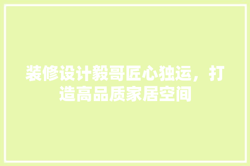 装修设计毅哥匠心独运，打造高品质家居空间