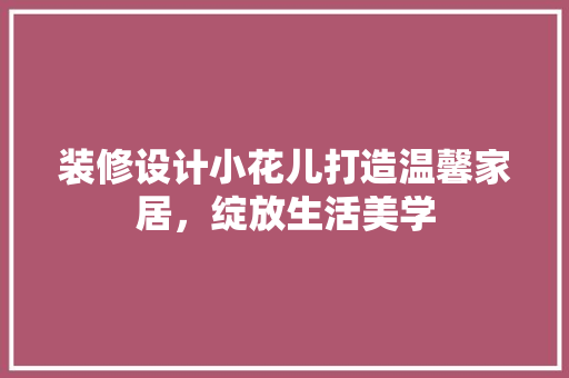 装修设计小花儿打造温馨家居，绽放生活美学
