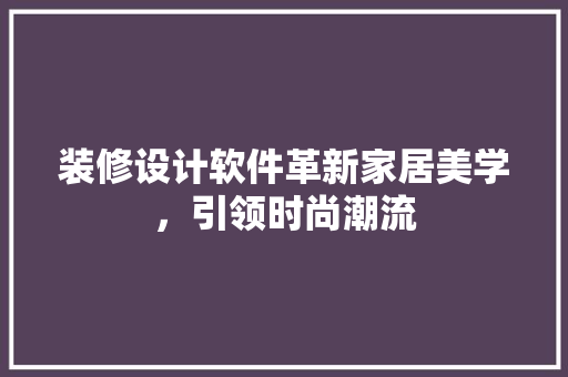 装修设计软件革新家居美学，引领时尚潮流
