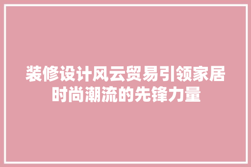 装修设计风云贸易引领家居时尚潮流的先锋力量