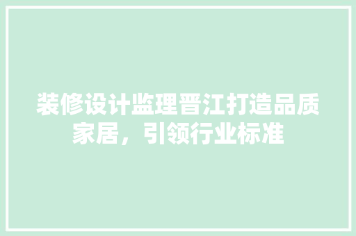 装修设计监理晋江打造品质家居，引领行业标准
