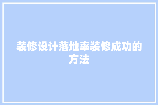 装修设计落地率装修成功的方法