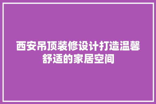西安吊顶装修设计打造温馨舒适的家居空间