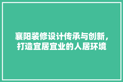 襄阳装修设计传承与创新，打造宜居宜业的人居环境