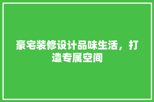 豪宅装修设计品味生活，打造专属空间