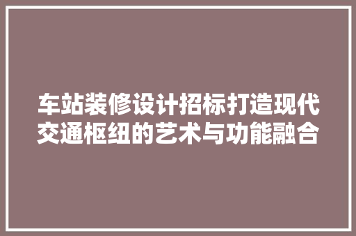 车站装修设计招标打造现代交通枢纽的艺术与功能融合