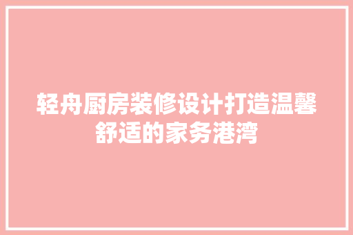 轻舟厨房装修设计打造温馨舒适的家务港湾