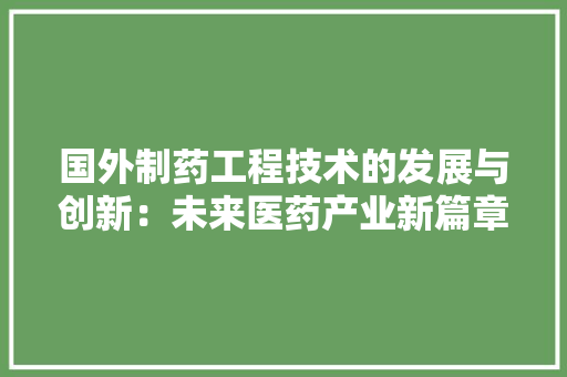 国外制药工程技术的发展与创新：未来医药产业新篇章