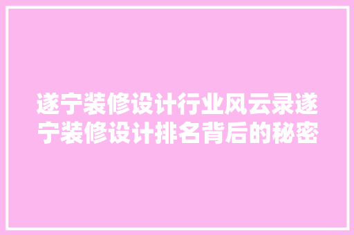 遂宁装修设计行业风云录遂宁装修设计排名背后的秘密