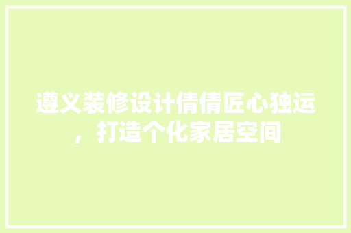 遵义装修设计倩倩匠心独运，打造个化家居空间