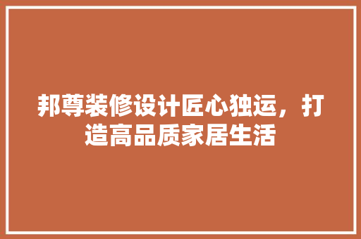 邦尊装修设计匠心独运，打造高品质家居生活
