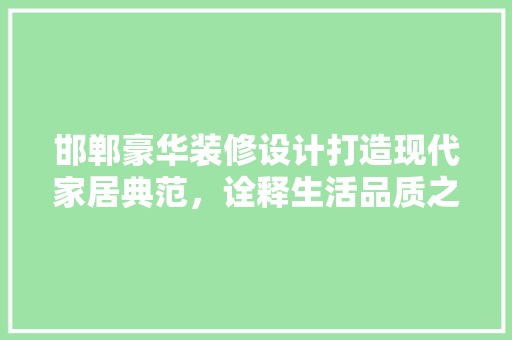 邯郸豪华装修设计打造现代家居典范，诠释生活品质之美