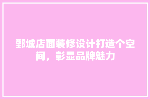 鄄城店面装修设计打造个空间，彰显品牌魅力