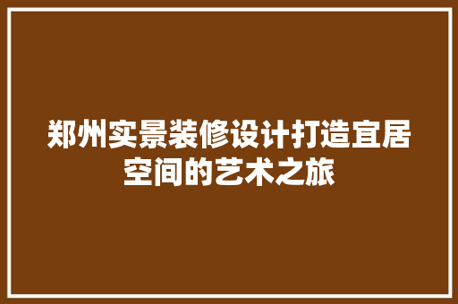 郑州实景装修设计打造宜居空间的艺术之旅 地板材料
