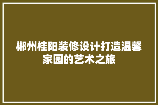 郴州桂阳装修设计打造温馨家园的艺术之旅