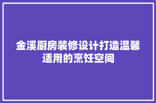 金溪厨房装修设计打造温馨适用的烹饪空间
