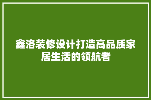 鑫洛装修设计打造高品质家居生活的领航者