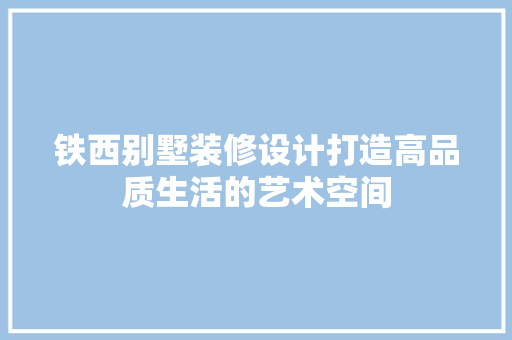 铁西别墅装修设计打造高品质生活的艺术空间