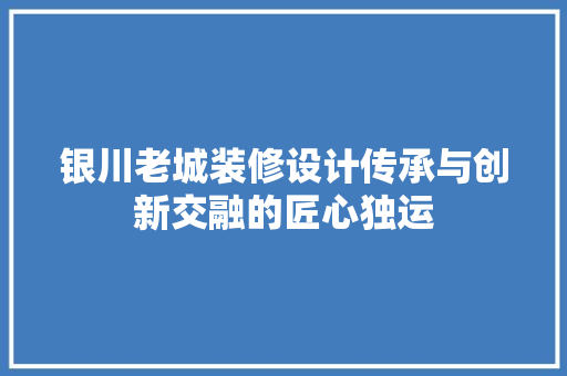 银川老城装修设计传承与创新交融的匠心独运