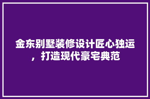 金东别墅装修设计匠心独运，打造现代豪宅典范