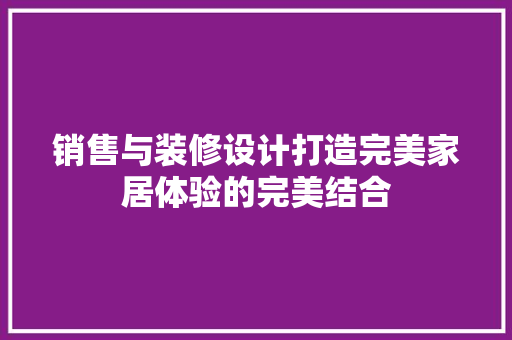 销售与装修设计打造完美家居体验的完美结合