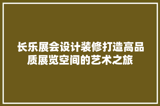 长乐展会设计装修打造高品质展览空间的艺术之旅
