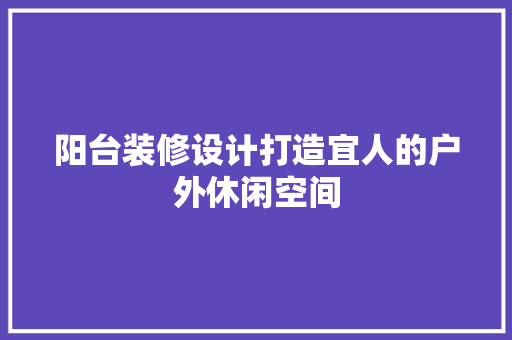 阳台装修设计打造宜人的户外休闲空间