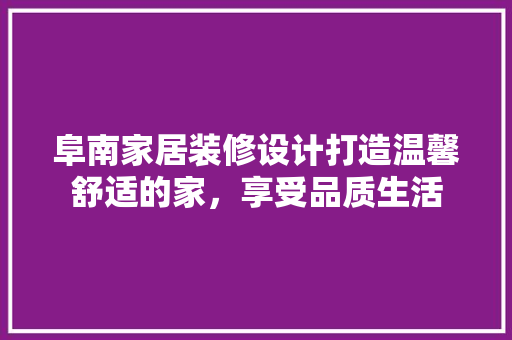 阜南家居装修设计打造温馨舒适的家，享受品质生活