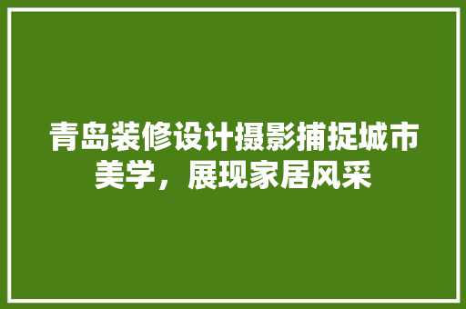 青岛装修设计摄影捕捉城市美学，展现家居风采