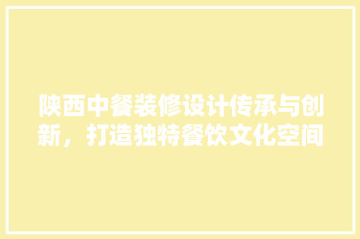 陕西中餐装修设计传承与创新，打造独特餐饮文化空间