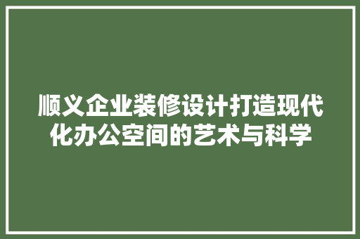顺义企业装修设计打造现代化办公空间的艺术与科学