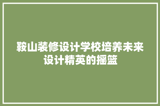 鞍山装修设计学校培养未来设计精英的摇篮