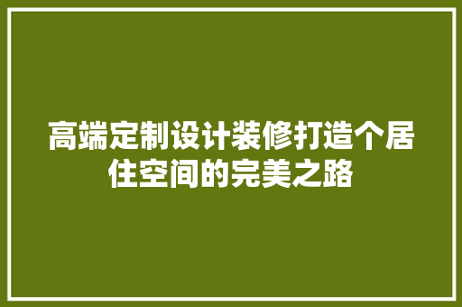 高端定制设计装修打造个居住空间的完美之路