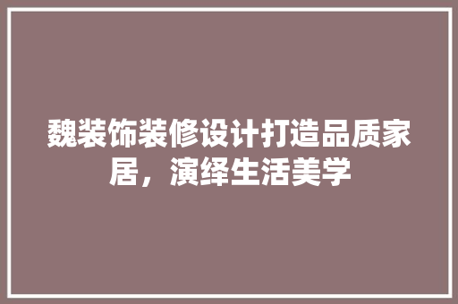 魏装饰装修设计打造品质家居，演绎生活美学