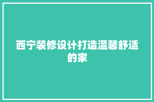 西宁装修设计打造温馨舒适的家