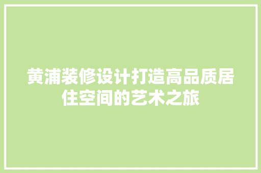 黄浦装修设计打造高品质居住空间的艺术之旅