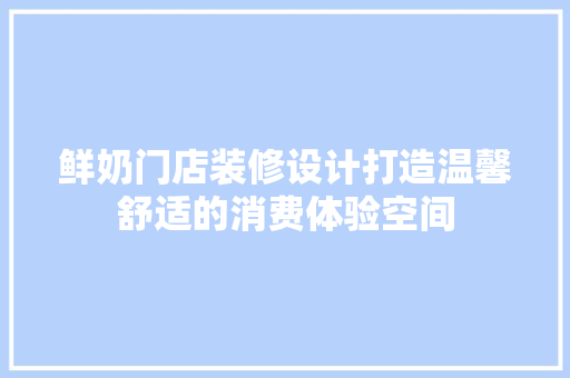 鲜奶门店装修设计打造温馨舒适的消费体验空间