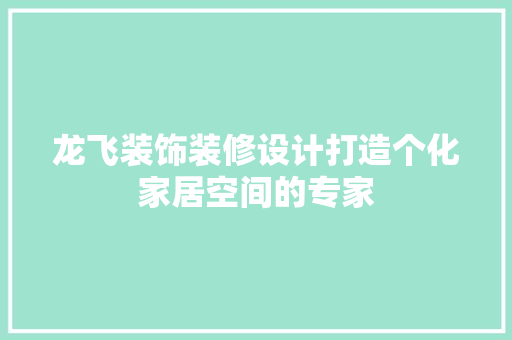 龙飞装饰装修设计打造个化家居空间的专家