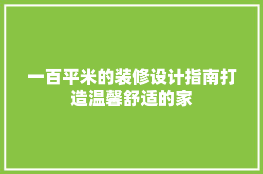 一百平米的装修设计指南打造温馨舒适的家