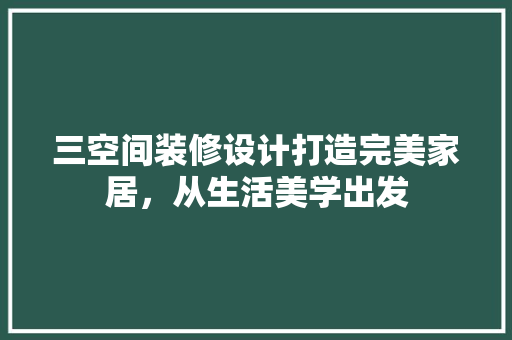 三空间装修设计打造完美家居，从生活美学出发