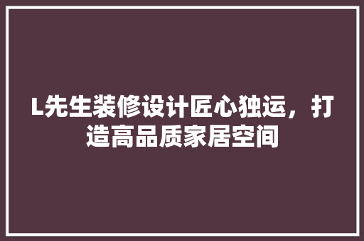 L先生装修设计匠心独运，打造高品质家居空间