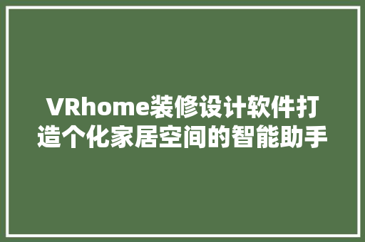 VRhome装修设计软件打造个化家居空间的智能助手