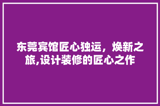 东莞宾馆匠心独运，焕新之旅,设计装修的匠心之作
