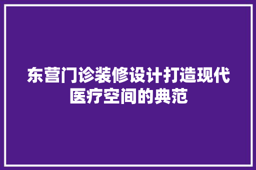 东营门诊装修设计打造现代医疗空间的典范