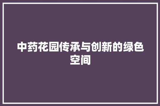 中药花园传承与创新的绿色空间