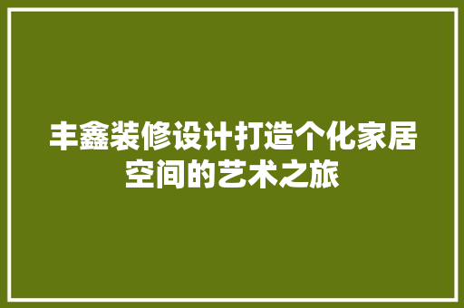 丰鑫装修设计打造个化家居空间的艺术之旅
