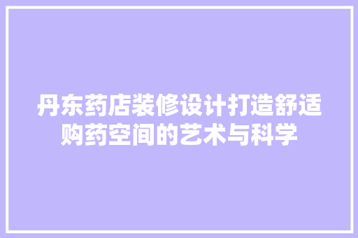 丹东药店装修设计打造舒适购药空间的艺术与科学