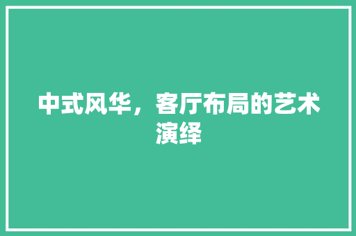 中式风华，客厅布局的艺术演绎