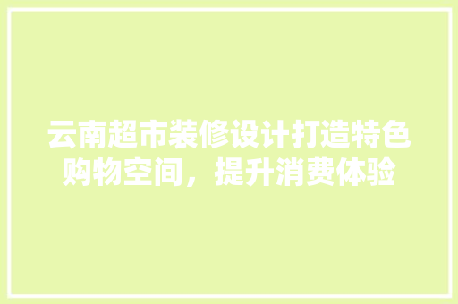 云南超市装修设计打造特色购物空间，提升消费体验