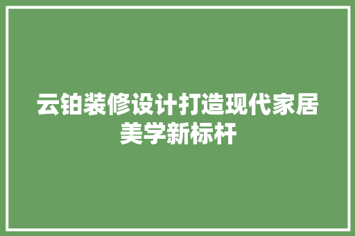云铂装修设计打造现代家居美学新标杆